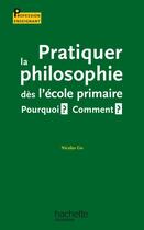 Couverture du livre « Pratiquer la philosophie des l'ecole primaire - pourquoi ? comment ? » de Nicolas Go aux éditions Hachette Education