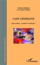 Couverture du livre « L'art génératif ; jouer à Dieu... un droit ? un devoir ? » de Alain Lioret et Pierre Berger aux éditions Editions L'harmattan