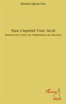 Couverture du livre « Papa s'appelait Fossi Jacob ; itinéraire d'un martyr de l'indépendance du Cameroun » de Abraham Sighoko Fossi aux éditions L'harmattan