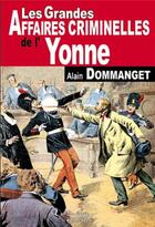 Couverture du livre « Les grandes affaires criminelles de l'yonne » de Alain Dommanget aux éditions De Boree