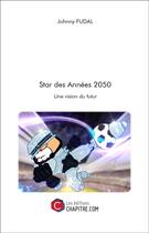 Couverture du livre « Star des années 2050 ; une version du futur » de Johnny Fudal aux éditions Chapitre.com