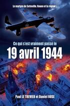 Couverture du livre « Ce qui s'est passé le 19 AVRIL 1944 (nouvelle édition revue et augmentée) : Le Martyre de Sotteville, Rouen et la région » de Le Trevier Paul et Daniel Rose aux éditions B Revert