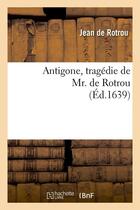 Couverture du livre « Antigone , tragédie de Mr. de Rotrou (Éd.1639) » de Rotrou Jean aux éditions Hachette Bnf