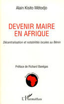 Couverture du livre « Devenir maire en Afrique ; décentralisation et notabilités locales au Bénin » de Alain Kisoto Metodjo aux éditions Editions L'harmattan