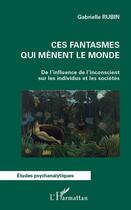 Couverture du livre « Ces fantasmes qui mènent le monde ; de l'influence de l'inconscient sur les individus et les sociétés » de Gabrielle Rubin aux éditions Editions L'harmattan