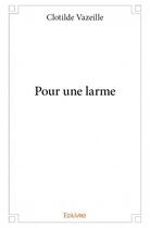 Couverture du livre « Pour une larme » de Clotilde Vazeille aux éditions Edilivre