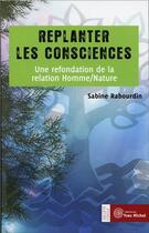 Couverture du livre « Replanter les consciences ; une refondation de la relation homme/nature » de Sabine Rabourdin aux éditions Yves Michel