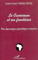 Couverture du livre « Le cameroun et ses frontieres - une dynamique geopolitique complexe » de Onana Mfege A-H. aux éditions L'harmattan