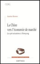 Couverture du livre « La Chine vers l'économie de marché ; les privatisations à Shenyang » de Antoine Kernen aux éditions Karthala