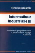 Couverture du livre « Informatique industrielle Vol.3 : Automates programmables, commande et reglage » de Henri Nussbaumer aux éditions Ppur