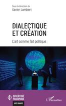 Couverture du livre « Dialectique et création : l'art comme fait politique » de Xavier Lambert aux éditions L'harmattan
