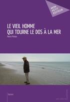 Couverture du livre « Le vieil homme qui tourne le dos a la mer » de Pierre Pinton aux éditions Mon Petit Editeur