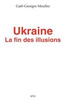 Couverture du livre « Ukraine, la fin des illusions » de Gael-Georges Moullec aux éditions Spm Lettrage