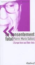 Couverture du livre « Le consentement fatal ; l'Europe face aux Etats-Unis » de Pierre-Marie Gallois aux éditions Textuel