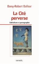 Couverture du livre « La cité perverse ; libéralisme et pornographie » de Dany-Robert Dufour aux éditions Denoel
