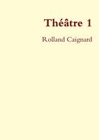 Couverture du livre « Théâtre 1 » de Rolland Caignard aux éditions Lulu