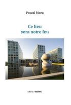 Couverture du livre « Ce lieu sera notre feu » de Pascal Mora aux éditions Unicite