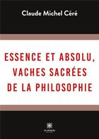 Couverture du livre « Essence et absolu, vaches sacrées de la philosophie » de Claude Michel Cere aux éditions Le Lys Bleu