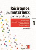 Couverture du livre « Résistance des matériaux par la pratique - Tome 1 : Théories de base, éléments de réduction et sollicitations, contraintes normales, contraintes tangentes » de Jean Roux aux éditions Eyrolles