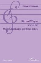 Couverture du livre « Richard Wagner (1813-2013) ; quelle allemagne désirons nous ? » de Philippe Godefroid aux éditions L'harmattan