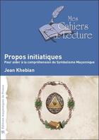 Couverture du livre « Propos initiatiques ; pour aider à la compréhension du symbolisme maçonnique » de Jean Khebian aux éditions Mes Cahiers De Lecture