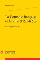 Couverture du livre « La Comédie française et la ville (1550-1650) ; l'Iliade parodique » de Goulven Oiry aux éditions Classiques Garnier