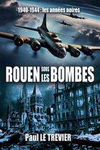 Couverture du livre « Rouen sous les bombes : 1940-1944 : les années noires » de Paul Le Trevier aux éditions B Revert