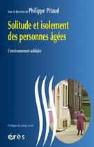 Couverture du livre « Solitude et isolement des personnes âgées ; l'environnement solidaire » de Philippe Pitaud aux éditions Eres