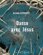 Couverture du livre « Danse avec Jésus » de Jeremie Lefebvre aux éditions Editions Lunatique