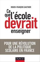 Couverture du livre « Ce que l'école devrait enseigner ; pour une révolution de la politique scolaire en France » de Roger-Francois Gauthier aux éditions Dunod