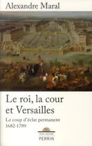 Couverture du livre « Le roi, la cour et Versailles ; le coup d'éclat permanent, 1682-1789 » de Alexandre Maral aux éditions Perrin