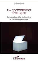 Couverture du livre « La conversion éthique ; introduction à la philosophie d'Emmanuel Levinas » de Flora Bastiani aux éditions Editions L'harmattan