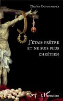 Couverture du livre « J'étais prêtre et ne suis plus chrétien » de Charles Condamines aux éditions L'harmattan