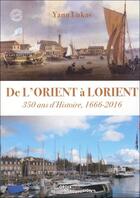 Couverture du livre « De l'Orient à Lorient ; 350 ans d'Histoire ; 1666-2016 » de Yann Lukas aux éditions Groix Editions