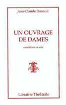 Couverture du livre « Un ouvrage de dames - comedie en un acte » de Jean-Claude Danaud aux éditions Librairie Theatrale