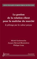 Couverture du livre « La gestion de la relation client pour la maîtrise du marché : le pilotage par la valeur perçue » de Jacques Bernard-Bouissieres et Michel Goyhenetche et Philippe Loup aux éditions Hermes Science Publications