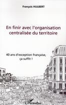 Couverture du livre « En finir avec l'organisation centralisée du territoire ; 40 ans d'exception francaise, ça suffit ! » de Francois Hulbert aux éditions L'harmattan