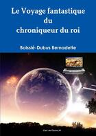 Couverture du livre « Le voyage fantastique du chroniqueur du roi » de Bernadette B-D. aux éditions Lulu