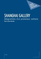 Couverture du livre « Shanghai Gallery ; idéogrammes d'un promeneur solitaire » de Jarreau-Mavrakis P aux éditions Publibook