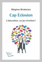 Couverture du livre « Cap éclosion ; l'éducation, un jeu d'enfant ! » de Regine Bratman aux éditions Les Auteurs Libres