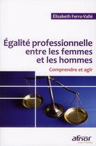 Couverture du livre « Égalite professionnelle entre les femmes et les hommes ; comprendre et agir » de Elisabeth Ferro-Valle aux éditions Afnor Editions