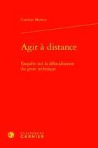 Couverture du livre « Agir à distance ; enquête sur la délocalisation du geste technique » de Caroline Moricot aux éditions Classiques Garnier