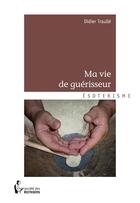 Couverture du livre « Ma vie de guérisseur » de Didier Traulle aux éditions Societe Des Ecrivains