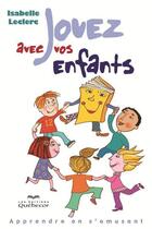 Couverture du livre « Jouez avec vos enfants: apprendre en s'amusant » de Leclerc Isabelle aux éditions Les Éditions Québec-livres