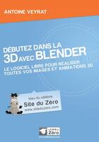 Couverture du livre « Débutez dans la 3D avec Blender ; le logiciel libre pour réaliser toutes vos images et animations 3D » de Antoine Veyrat aux éditions Openclassrooms