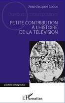 Couverture du livre « Petite contribution à l'histoire de la télévision » de Jean-Jacques Ledos aux éditions Editions L'harmattan