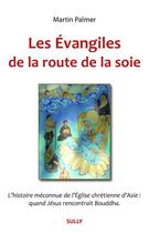 Couverture du livre « Les évangiles de la route de la soie ; l'histoire méconnue de l'Eglise chrétienne d'Asie : quand Jésus recontrait Bouddha » de Martin Palmer aux éditions Sully