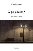 Couverture du livre « A qui la faute ? - nouvelles & recits » de Gove Cyrille aux éditions Edilivre