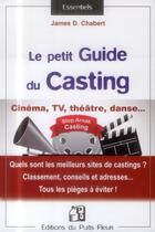 Couverture du livre « Le petit guide du casting ; cinéma, tv, théâtre, danse ... » de James D. Chabert aux éditions Puits Fleuri