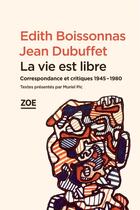 Couverture du livre « La vie est libre ; correspondance et critiques 1945-1980 » de Edith Boissonnas et Jean Dubuffet aux éditions Zoe